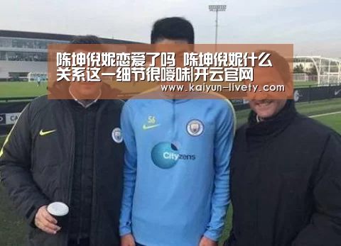 陈坤倪妮恋爱了吗 陈坤倪妮什么关系这一细节很嗳味|开云官网(图1) 开云体育